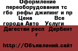 Оформление переоборудования тс (гбо, рефы,джипинг и пр.) › Цена ­ 8 000 - Все города Авто » Услуги   . Дагестан респ.,Дербент г.